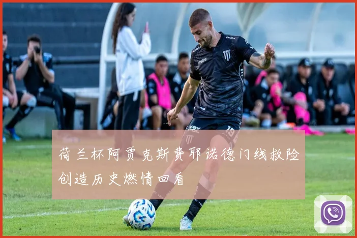 荷兰杯阿贾克斯费耶诺德门线救险创造历史燃情回看