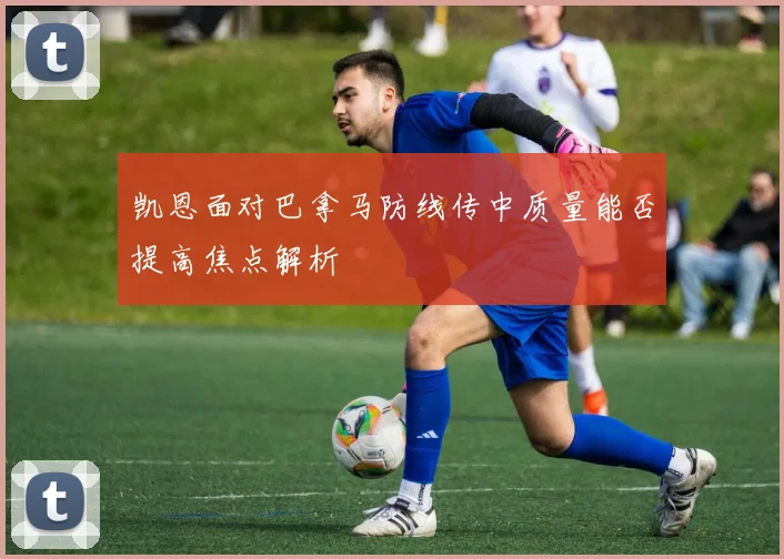 凯恩面对巴拿马防线传中质量能否提高焦点解析