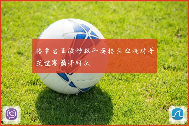 格鲁吉亚读秒扳平英格兰血洗对手友谊赛巅峰对决