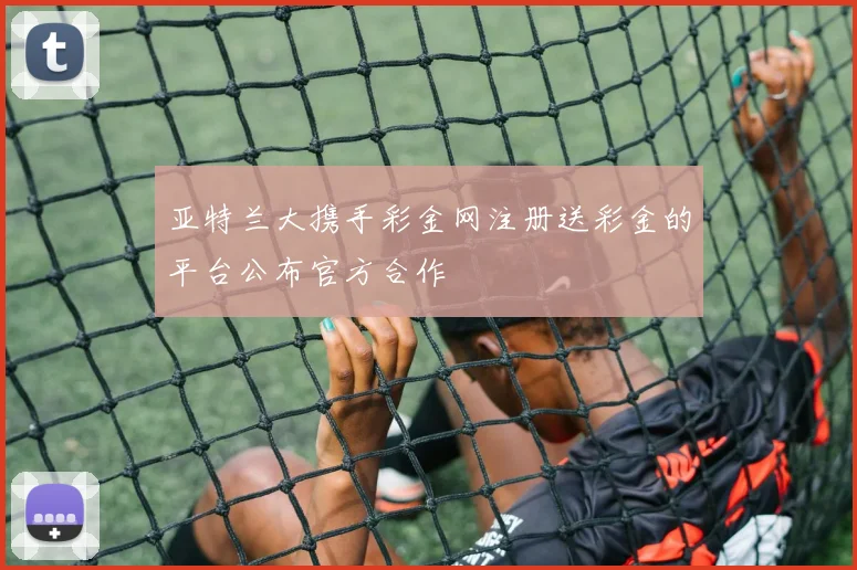 亚特兰大携手彩金网注册送彩金的平台公布官方合作