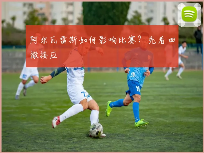 阿尔瓦雷斯如何影响比赛？先看回撤接应