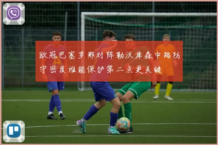 欧冠巴塞罗那对阵勒沃库森中路防守密度谁能保护第二点更关键