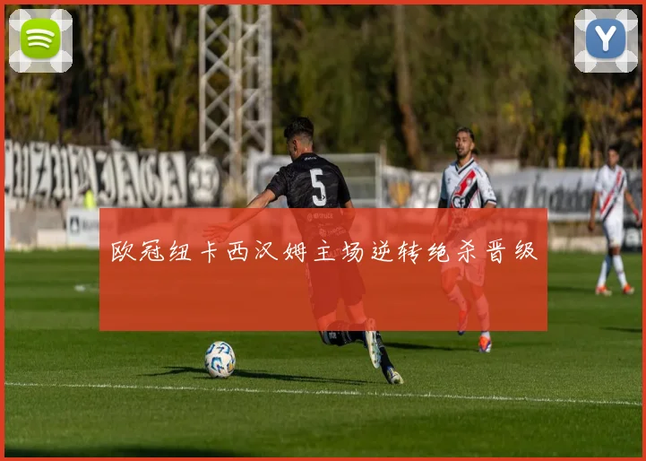 欧冠纽卡西汉姆主场逆转绝杀晋级