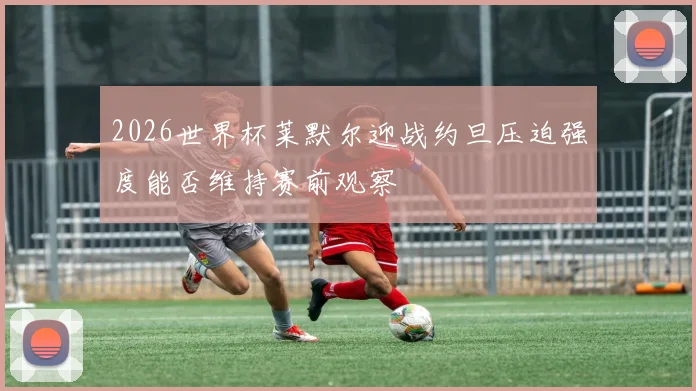 2026世界杯莱默尔迎战约旦压迫强度能否维持赛前观察