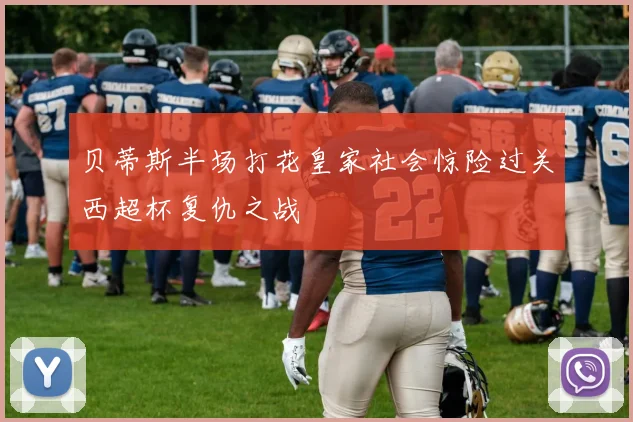 贝蒂斯半场打花皇家社会惊险过关西超杯复仇之战