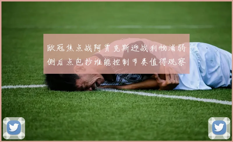 欧冠焦点战阿贾克斯迎战利物浦弱侧后点包抄谁能控制节奏值得观察