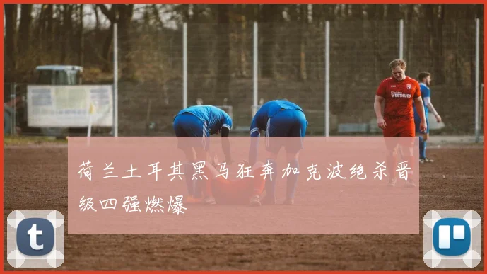 荷兰土耳其黑马狂奔加克波绝杀晋级四强燃爆